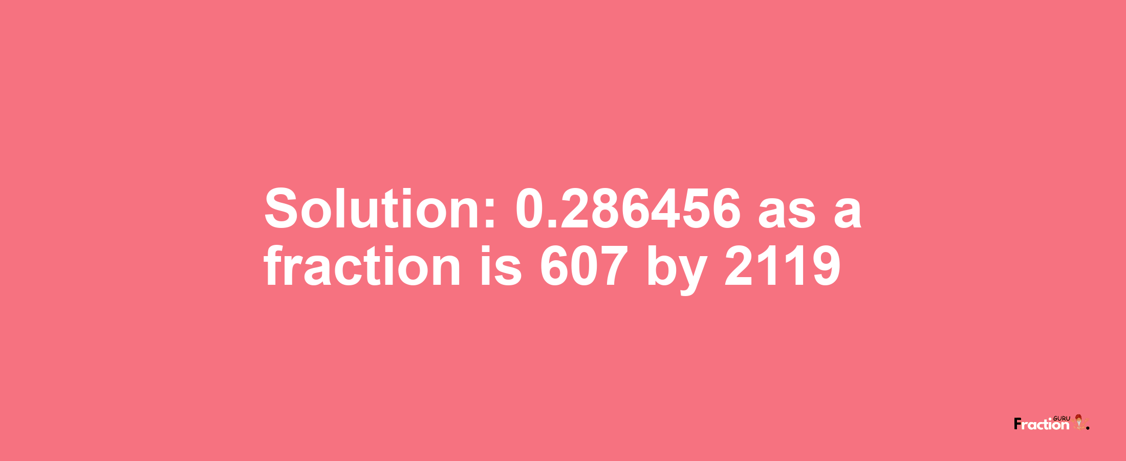 Solution:0.286456 as a fraction is 607/2119